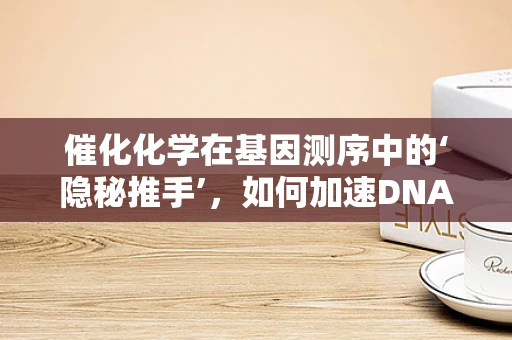 催化化学在基因测序中的‘隐秘推手’，如何加速DNA解码的奇迹？