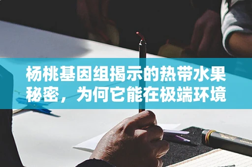 杨桃基因组揭示的热带水果秘密，为何它能在极端环境中茁壮成长？