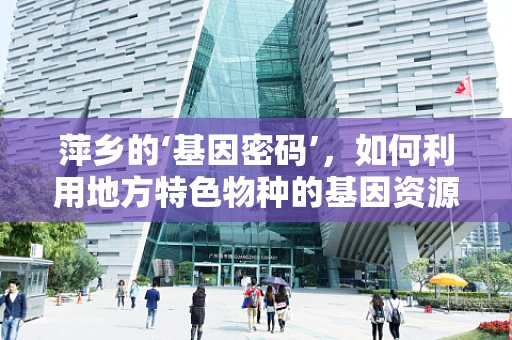 萍乡的‘基因密码’，如何利用地方特色物种的基因资源促进当地生物多样性保护？
