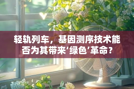 轻轨列车，基因测序技术能否为其带来‘绿色’革命？