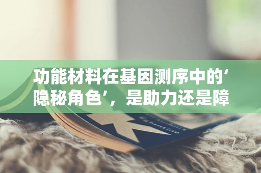 功能材料在基因测序中的‘隐秘角色’，是助力还是障碍？