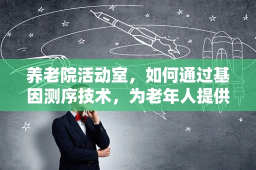 养老院活动室，如何通过基因测序技术，为老年人提供更个性化的健康管理方案？