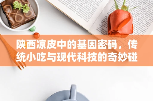 陕西凉皮中的基因密码，传统小吃与现代科技的奇妙碰撞