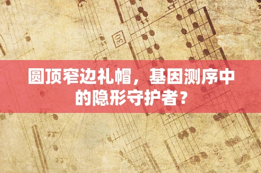 圆顶窄边礼帽，基因测序中的隐形守护者？