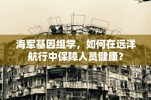 海军基因组学，如何在远洋航行中保障人员健康？