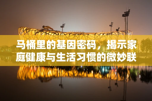 马桶里的基因密码，揭示家庭健康与生活习惯的微妙联系