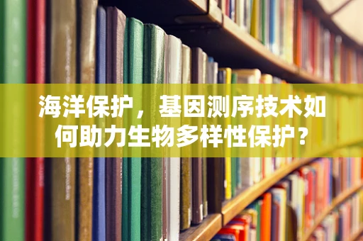 海洋保护，基因测序技术如何助力生物多样性保护？