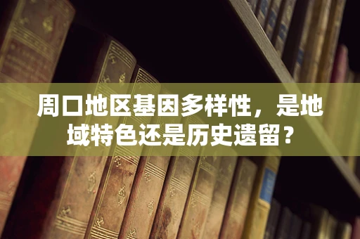 周口地区基因多样性，是地域特色还是历史遗留？