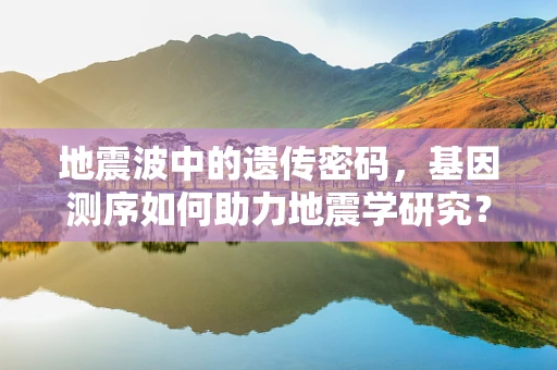 地震波中的遗传密码，基因测序如何助力地震学研究？