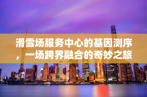 滑雪场服务中心的基因测序，一场跨界融合的奇妙之旅？
