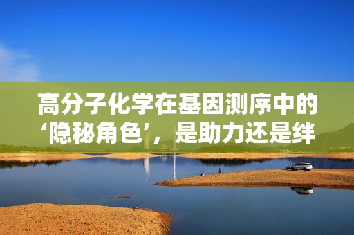 高分子化学在基因测序中的‘隐秘角色’，是助力还是绊脚石？