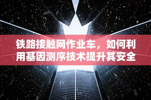 铁路接触网作业车，如何利用基因测序技术提升其安全性和效率？