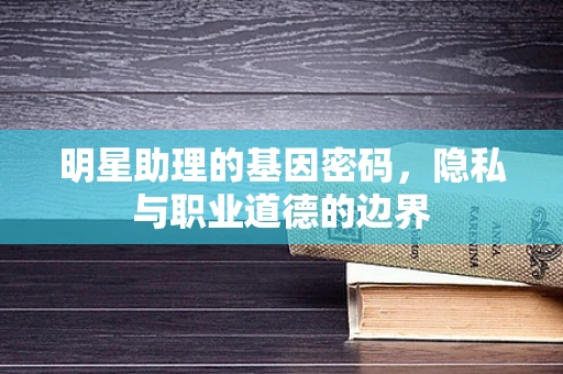 明星助理的基因密码，隐私与职业道德的边界