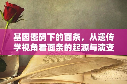 基因密码下的面条，从遗传学视角看面条的起源与演变