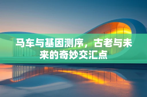 马车与基因测序，古老与未来的奇妙交汇点