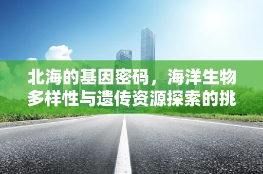 北海的基因密码，海洋生物多样性与遗传资源探索的挑战