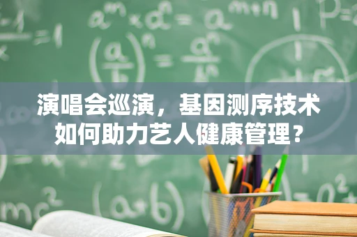演唱会巡演，基因测序技术如何助力艺人健康管理？