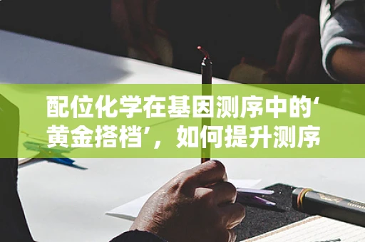 配位化学在基因测序中的‘黄金搭档’，如何提升测序精度？