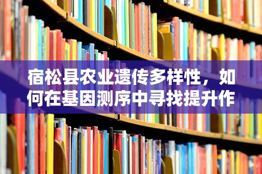 宿松县农业遗传多样性，如何在基因测序中寻找提升作物产量的秘密？