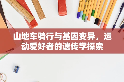 山地车骑行与基因变异，运动爱好者的遗传学探索
