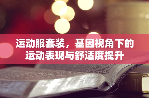 运动服套装，基因视角下的运动表现与舒适度提升