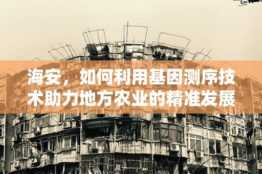 海安，如何利用基因测序技术助力地方农业的精准发展？