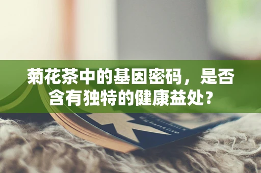 菊花茶中的基因密码，是否含有独特的健康益处？