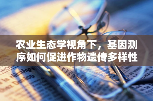 农业生态学视角下，基因测序如何促进作物遗传多样性保护？