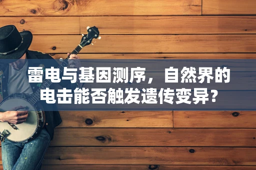 雷电与基因测序，自然界的电击能否触发遗传变异？