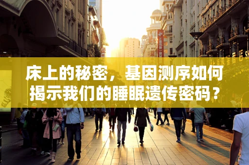 床上的秘密，基因测序如何揭示我们的睡眠遗传密码？