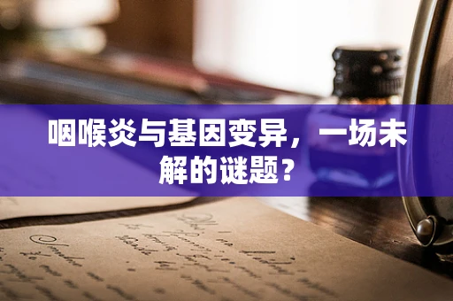 咽喉炎与基因变异，一场未解的谜题？