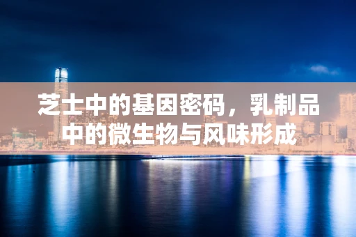 芝士中的基因密码，乳制品中的微生物与风味形成