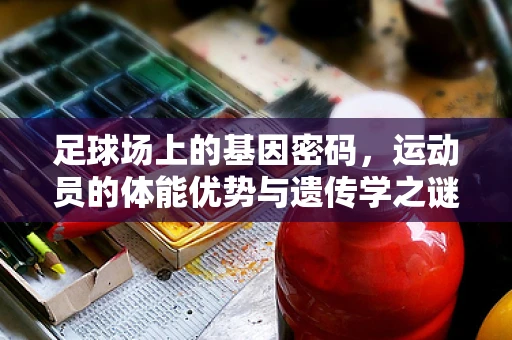 足球场上的基因密码，运动员的体能优势与遗传学之谜
