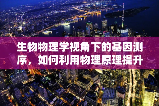 生物物理学视角下的基因测序，如何利用物理原理提升测序精度？