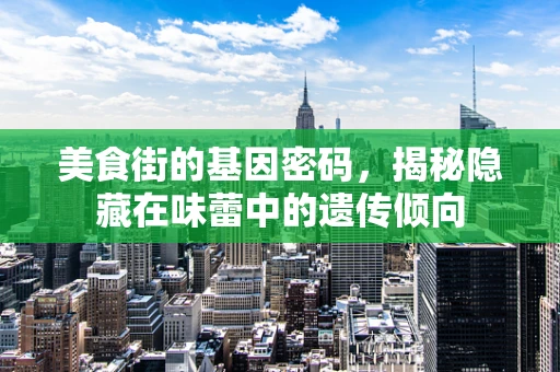 美食街的基因密码，揭秘隐藏在味蕾中的遗传倾向