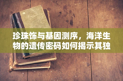 珍珠饰与基因测序，海洋生物的遗传密码如何揭示其独特魅力？
