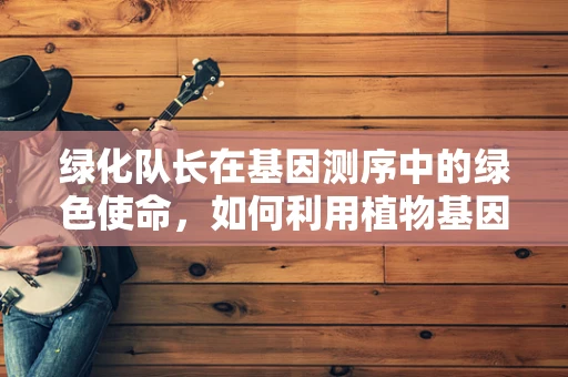 绿化队长在基因测序中的绿色使命，如何利用植物基因数据助力生态保护？