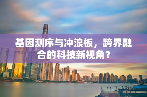 基因测序与冲浪板，跨界融合的科技新视角？