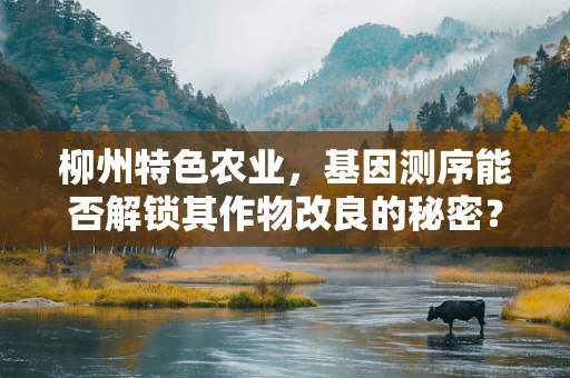 柳州特色农业，基因测序能否解锁其作物改良的秘密？