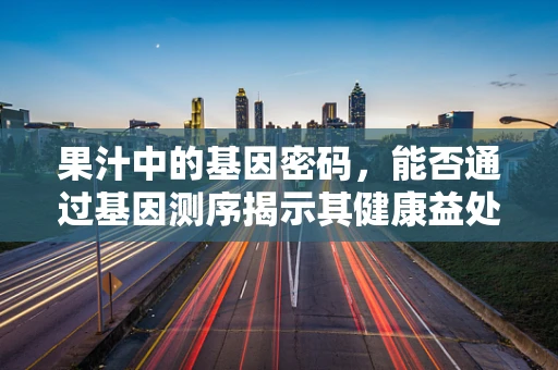 果汁中的基因密码，能否通过基因测序揭示其健康益处？