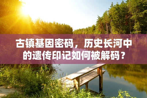 古镇基因密码，历史长河中的遗传印记如何被解码？