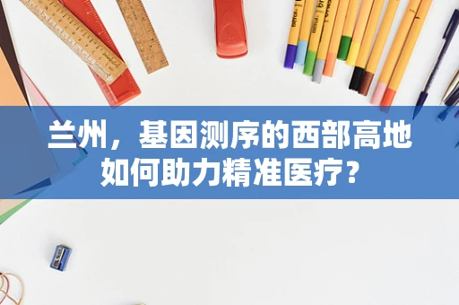 兰州，基因测序的西部高地如何助力精准医疗？