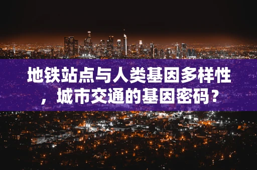 地铁站点与人类基因多样性，城市交通的基因密码？