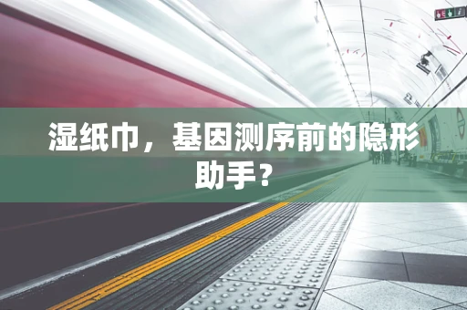 湿纸巾，基因测序前的隐形助手？