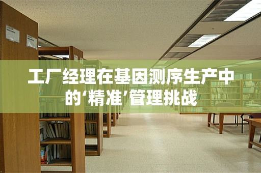 工厂经理在基因测序生产中的‘精准’管理挑战