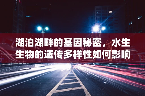 湖泊湖畔的基因秘密，水生生物的遗传多样性如何影响生态平衡？