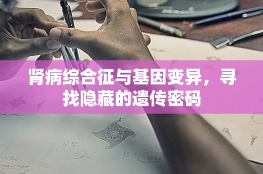 肾病综合征与基因变异，寻找隐藏的遗传密码