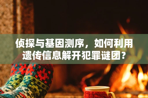 侦探与基因测序，如何利用遗传信息解开犯罪谜团？