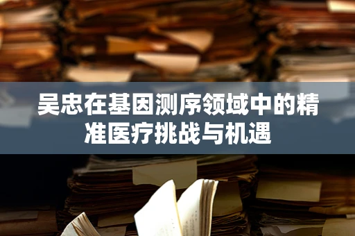 吴忠在基因测序领域中的精准医疗挑战与机遇