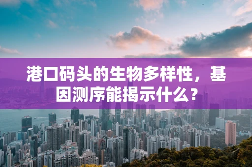 港口码头的生物多样性，基因测序能揭示什么？